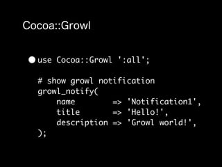 • use   Cocoa::Growl ':all';

  # show growl notification
  growl_notify(
      name        => 'Notification1',
      title       => 'Hello!',
      description => 'Growl world!',
  );
 