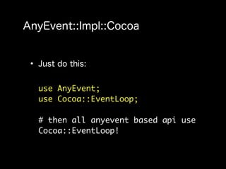 use AnyEvent;
use Cocoa::EventLoop;

# then all anyevent based api use
Cocoa::EventLoop!
 