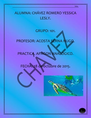 Yeka.
1
ALUMNA: CHÁVEZ ROMERO YESSICA
LESLY.
GRUPO: 101.
PROFESOR: ACOSTA SERNA HUGO.
PRACTICA. APAGON ANALOGICO.
FECHA: 28 de octubre de 2015.
 