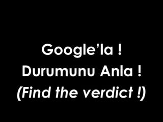 Google’la !
Durumunu Anla !
(Find the verdict !)

 