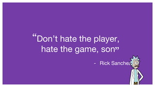 Don’t hate the player,
hate the game, son
“ “
- Rick Sanchez
 