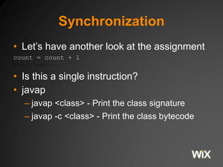 Synchronization
• Let’s have another look at the assignment
count = count + 1
count = count + 1
• Is this a single instruction?
• javap
– javap <class> - Print the class signature
– javap -c <class> - Print the class bytecode
 