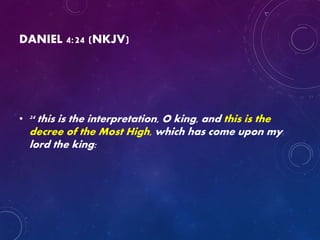 DANIEL 4:24 (NKJV)
• 24 this is the interpretation, O king, and this is the
decree of the Most High, which has come upon my
lord the king:
 