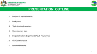 1. Purpose of the Presentation
2. Background
3. Youth directorate structure
4. Unemployment stats
5. Budget allocation : Departmental Youth Programmes
6. GEYODI Framework
7. Recommendations
PRESENTATION OUTLINE
2
 