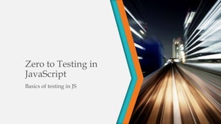 Zero to Testing in
JavaScript
Basics of testing in JS
 