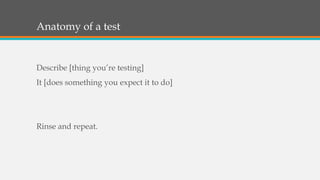Anatomy of a test
Describe [thing you’re testing]
It [does something you expect it to do]
Rinse and repeat.
 