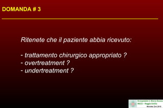 DOMANDA # 3
Ritenete che il paziente abbia ricevuto:
- trattamento chirurgico appropriato ?
- overtreatment ?
- undertreatment ?
 