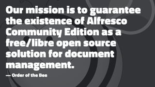 Our mission is to guarantee
the existence of Alfresco
Community Edition as a
free/libre open source
solution for document
management.
— Order of the Bee
 